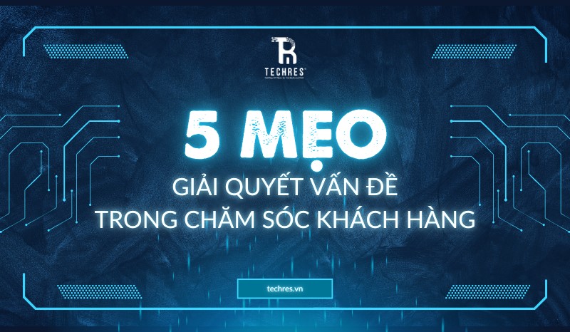 5 Mẹo giải quyết vấn đề trong chăm sóc khách hàng